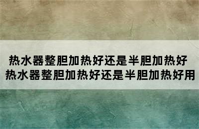 热水器整胆加热好还是半胆加热好 热水器整胆加热好还是半胆加热好用